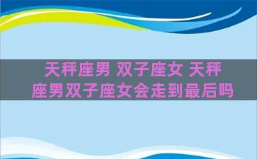 天秤座男 双子座女 天秤座男双子座女会走到最后吗